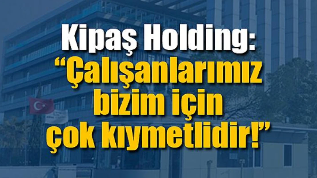 Kipaş Holding: 'Çalışanlarımız bizim için çok kıymetlidir'