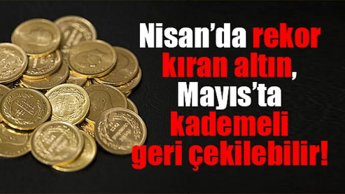 Nisanda rekor kıran altın, mayısta kademeli geri çekilebilir