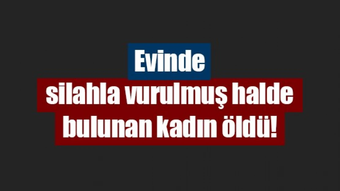 Evinde silahla vurulmuş halde bulunan kadın öldü!