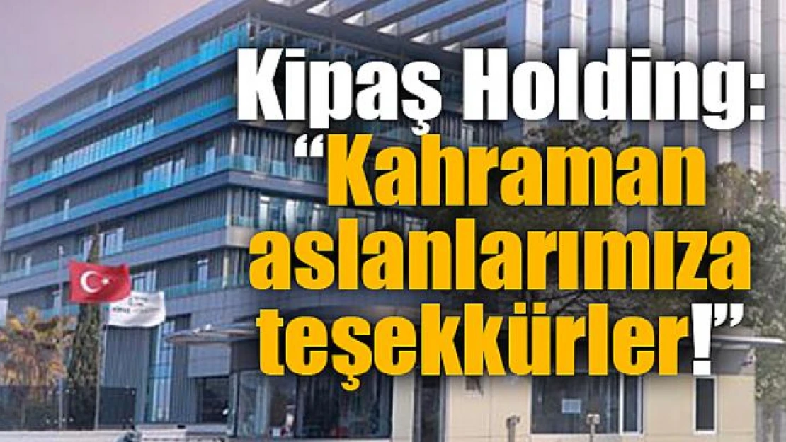 Kipaş Holding: 'Kahraman aslanlarımıza teşekkürler!'