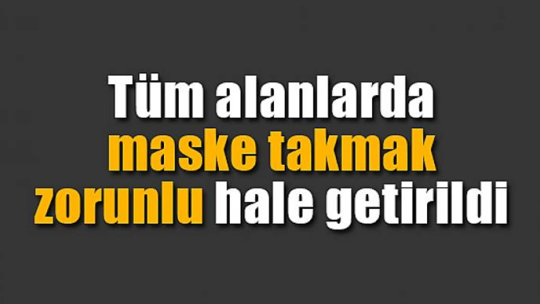 Tüm alanlarda maske takmak zorunlu hale getirildi