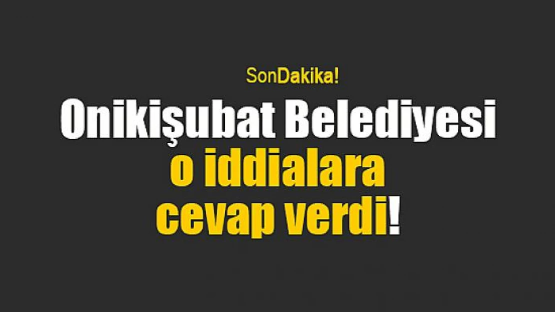 Onikişubat Belediyesi o iddialara cevap verdi!