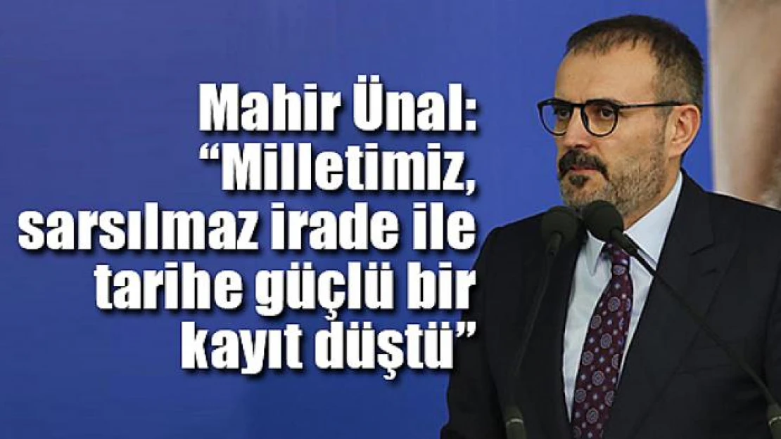 Mahir Ünal: 'Milletimiz, sarsılmaz irade ile tarihe güçlü bir kayıt düştü'