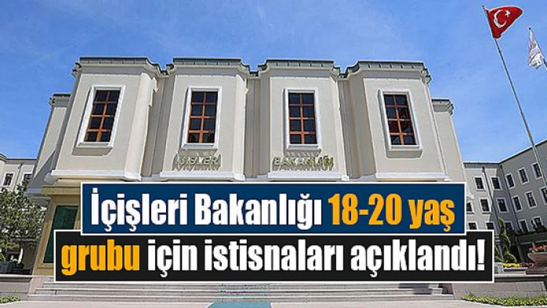 İçişleri Bakanlığı 18-20 yaş grubu için istisnaları açıklandı!