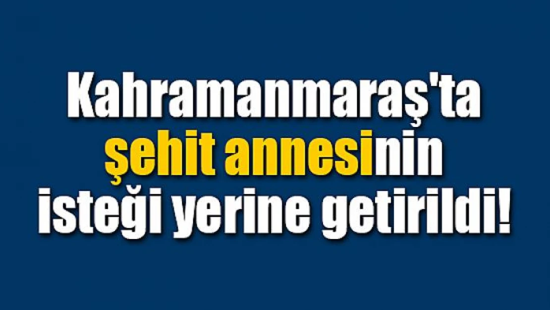 Kahramanmaraş'ta şehit annesinin isteği yerine getirildi