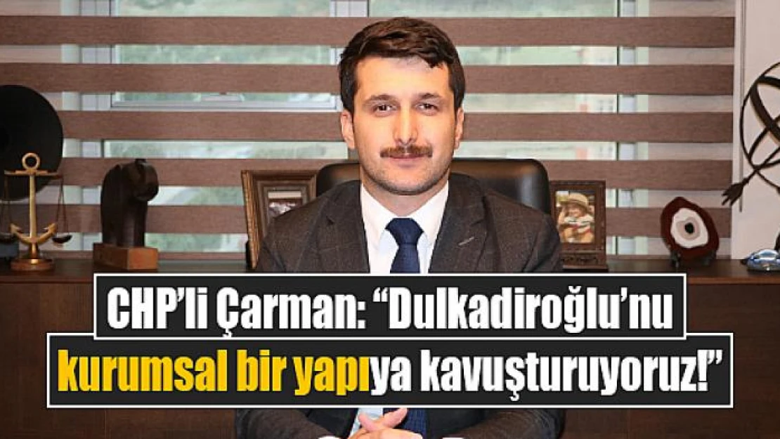 CHP'li Çarman: 'Dulkadiroğlu'nu kurumsal bir yapıya kavuşturuyoruz!'