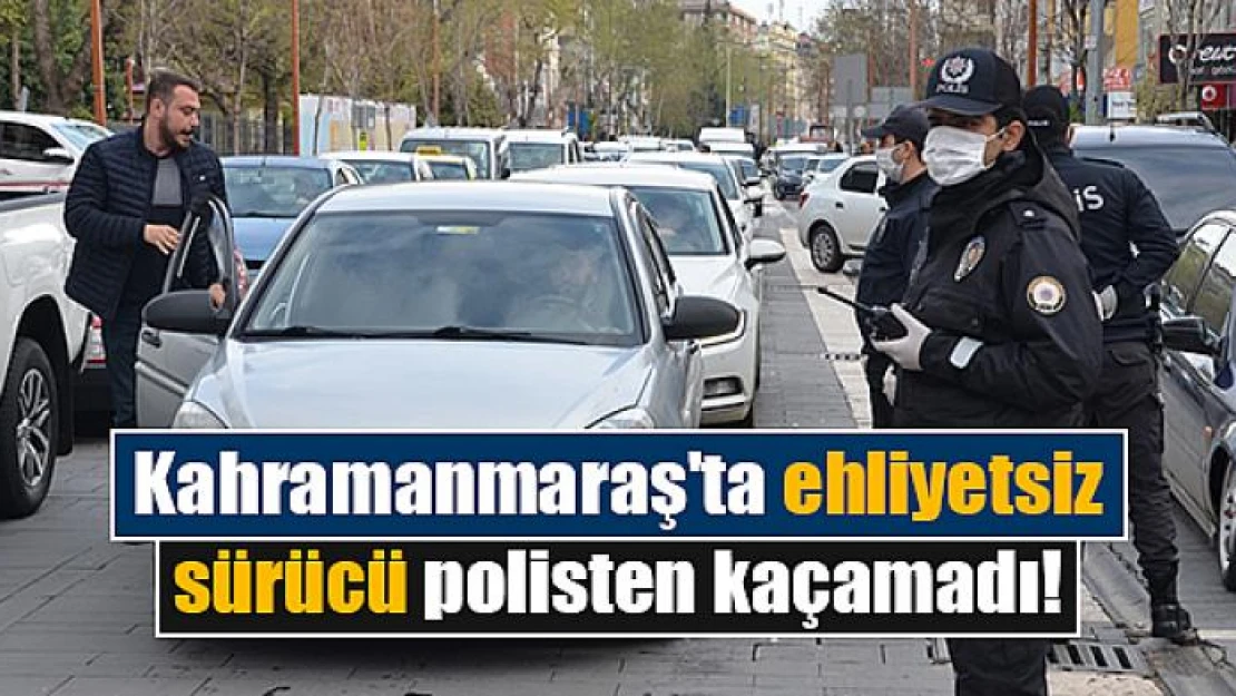 Kahramanmaraş'ta ehliyetsiz sürücü polisten kaçamadı!