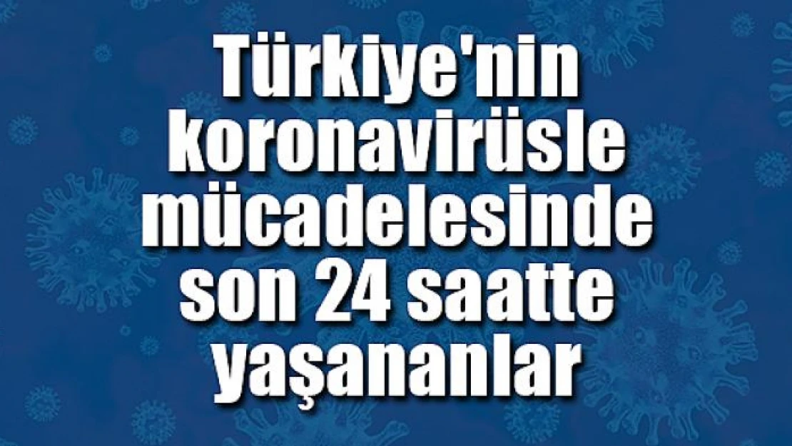 Türkiye'nin koronavirüsle mücadelesinde son 24 saatte yaşananlar