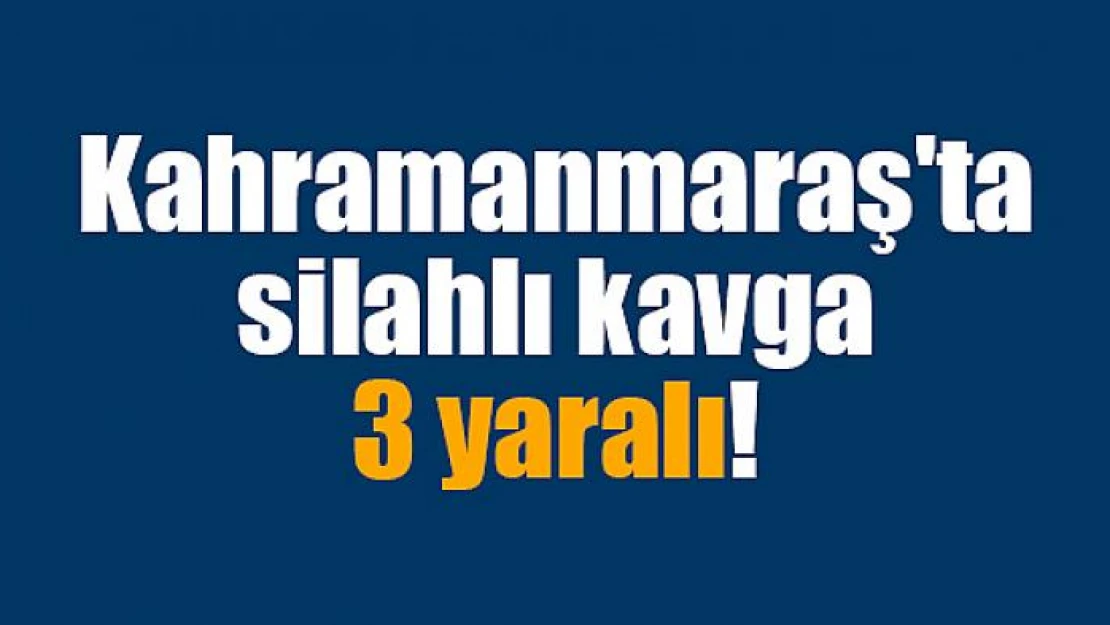 Kahramanmaraş'ta silahlı kavga: 3 yaralı