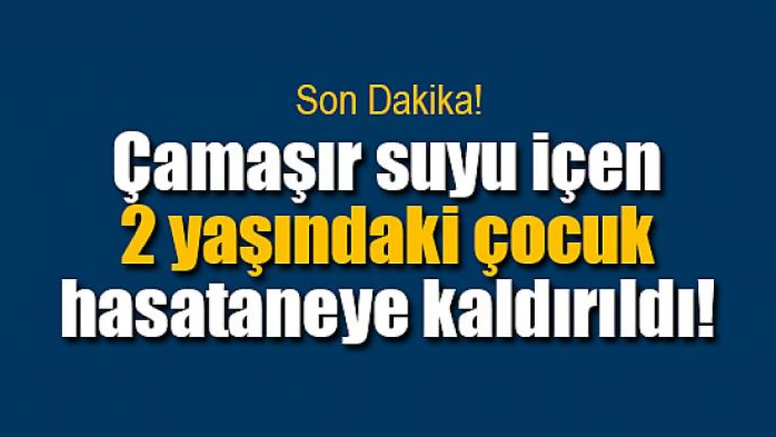 Çamaşır suyu içen 2 yaşındaki çocuk hasataneye kaldırıldı