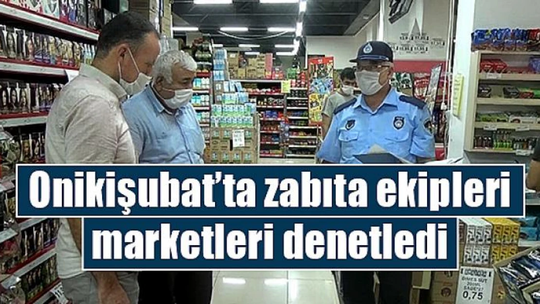 Onikişubat'ta zabıta ekipleri marketleri denetledi