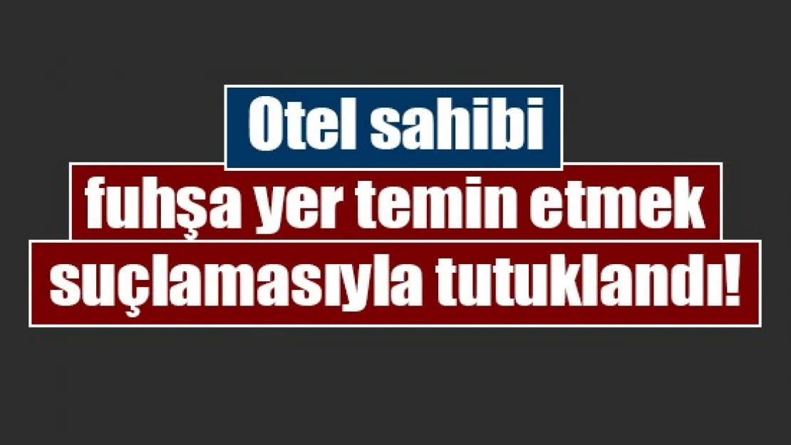 Otel sahibi fuhşa yer temin etmek suçlamasıyla tutuklandı!