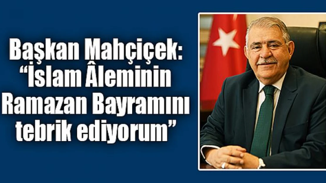 Başkan Mahçiçek: 'İslam Âleminin Ramazan Bayramını tebrik ediyorum'