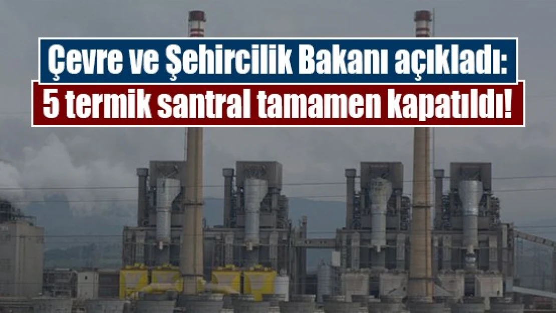 Çevre ve Şehircilik Bakanı açıkladı: 5 termik santral tamamen kapatıldı!