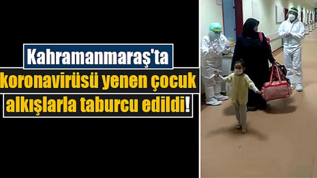 Kahramanmaraş'ta koronavirüsü yenen çocuk alkışlarla taburcu edildi!