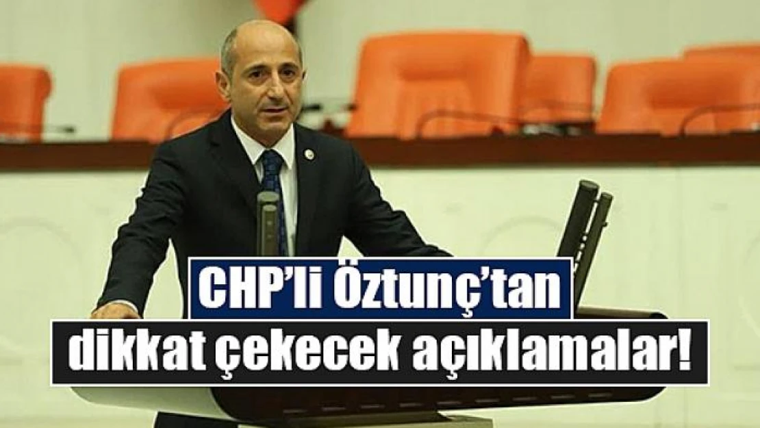 CHP'li Öztunç'tan dikkat çekecek açıklamalar!