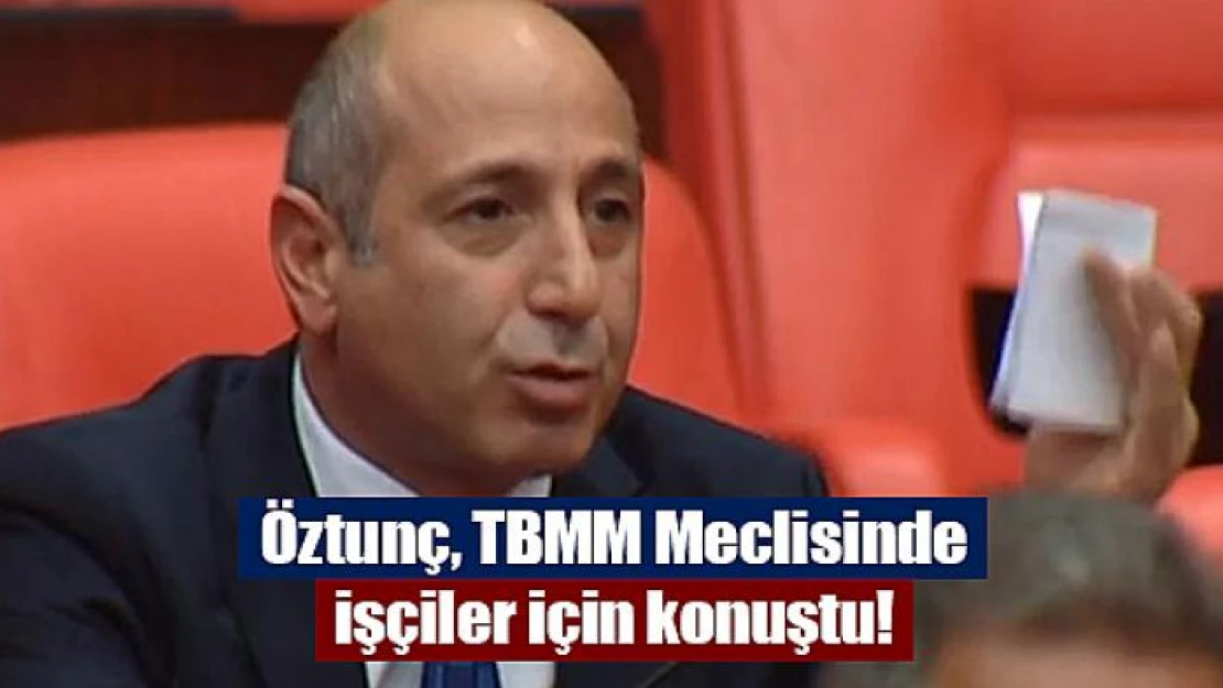 Öztunç, TBMM Meclisinde işçiler için konuştu!