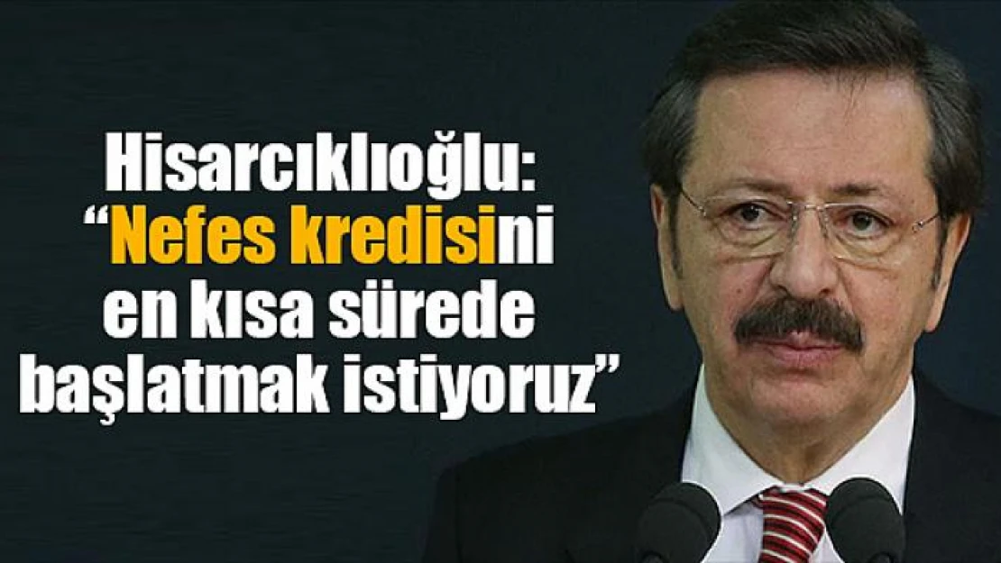 Hisarcıklıoğlu: 'Nefes kredisini en kısa sürede başlatmak istiyoruz'