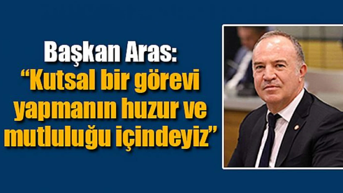 Başkan Aras: 'Kutsal bir görevi yapmanın huzur ve mutluluğu içindeyiz'