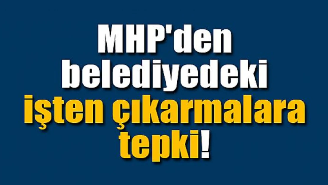 MHP'den belediyedeki işten çıkarmalara tepki