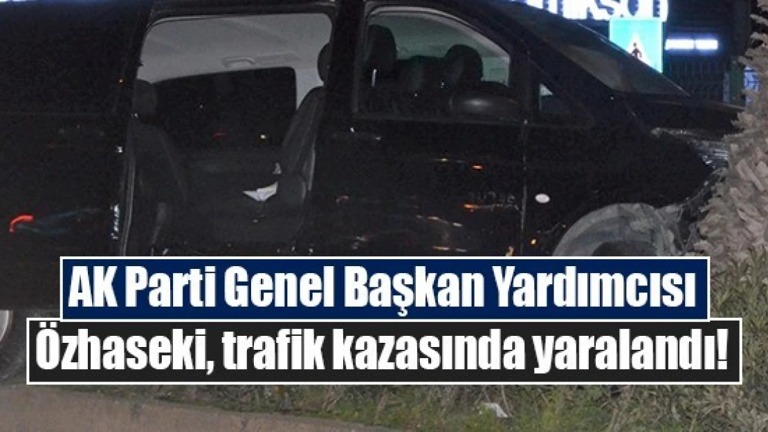 AK Parti Genel Başkan Yardımcısı Özhaseki, trafik kazasında yaralandı!