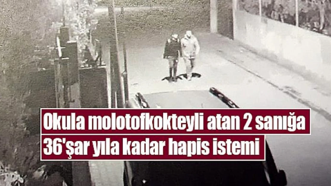 Okula molotofkokteyli atan 2 sanığa 36'şar yıla kadar hapis istemi