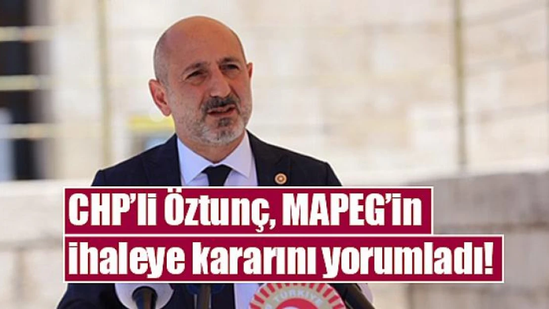 CHP'li Öztunç, MAPEG'in ihaleye kararını yorumladı