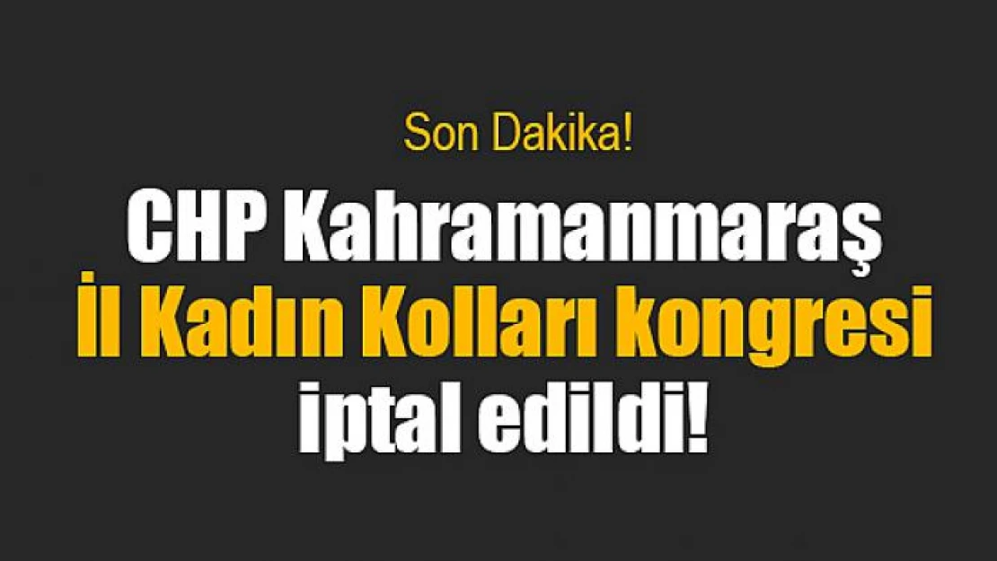 CHP Kahramanmaraş İl Kadın Kolları kongresi iptal edildi!