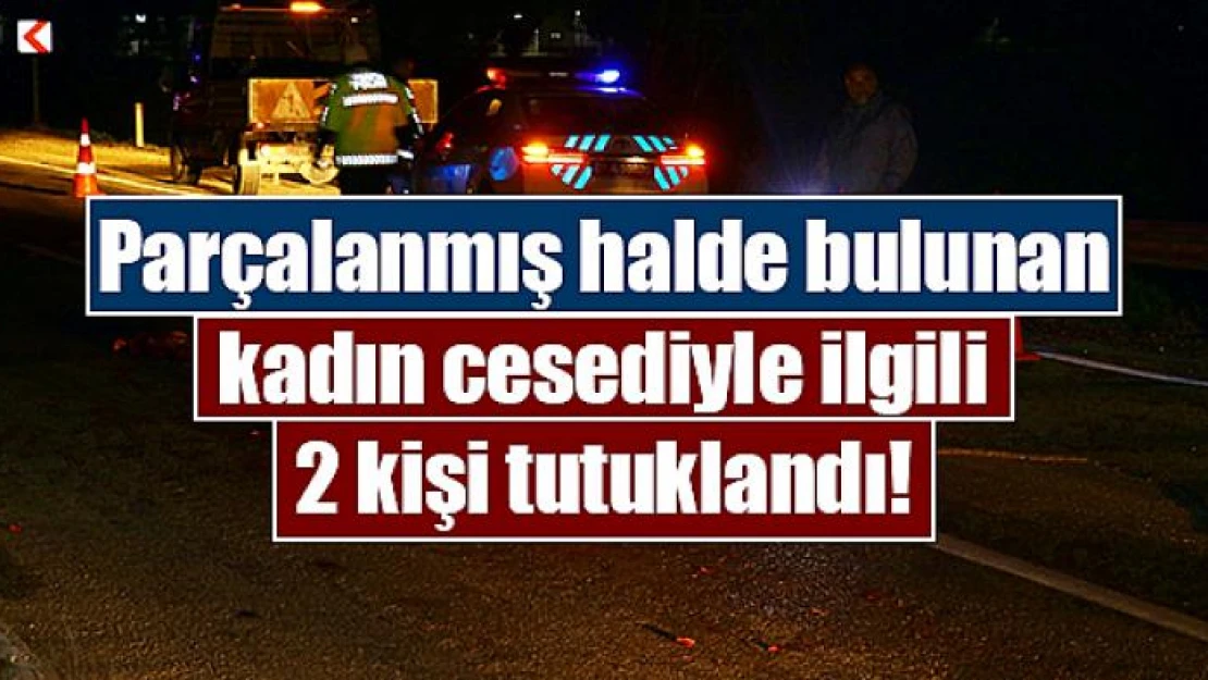 Parçalanmış halde bulunan kadın cesediyle ilgili 2 kişi tutuklandı!