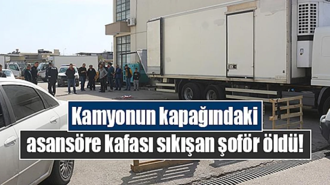 Kamyonun kapağındaki asansöre kafası sıkışan şoför öldü!