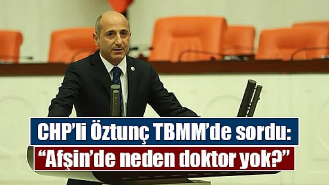 CHP'li Öztunç TBMM'de sordu: 'Afşin'de neden doktor yok?'