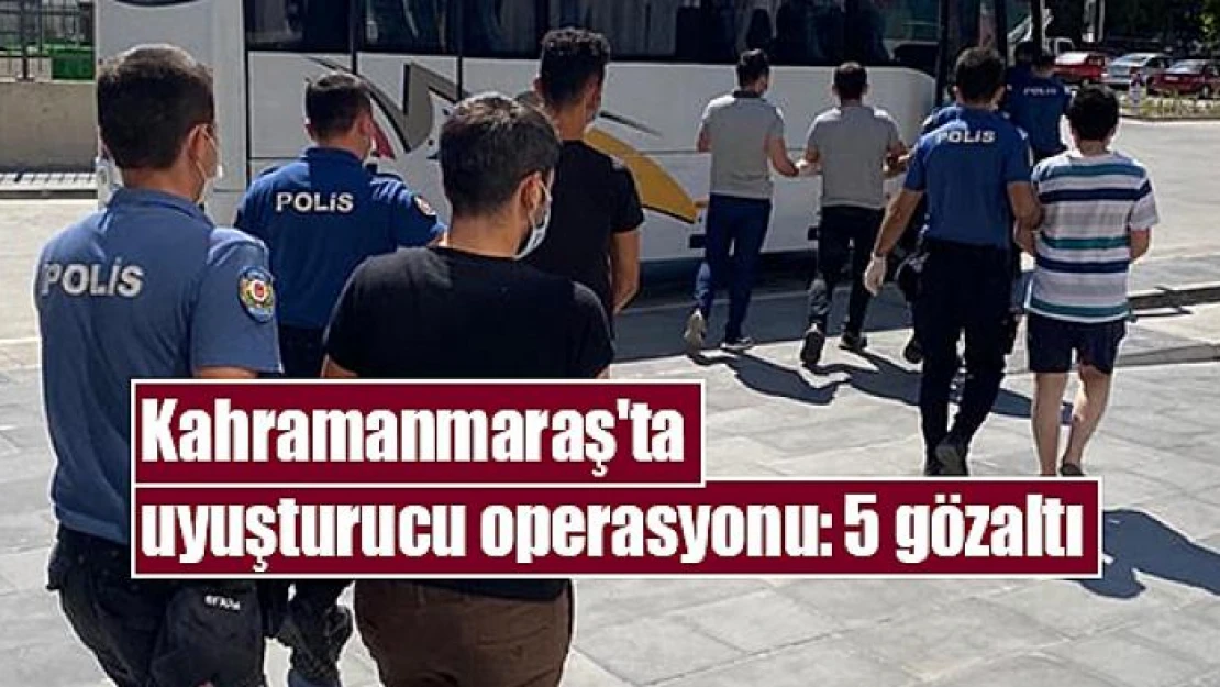 Kahramanmaraş'ta uyuşturucu operasyonu: 5 gözaltı