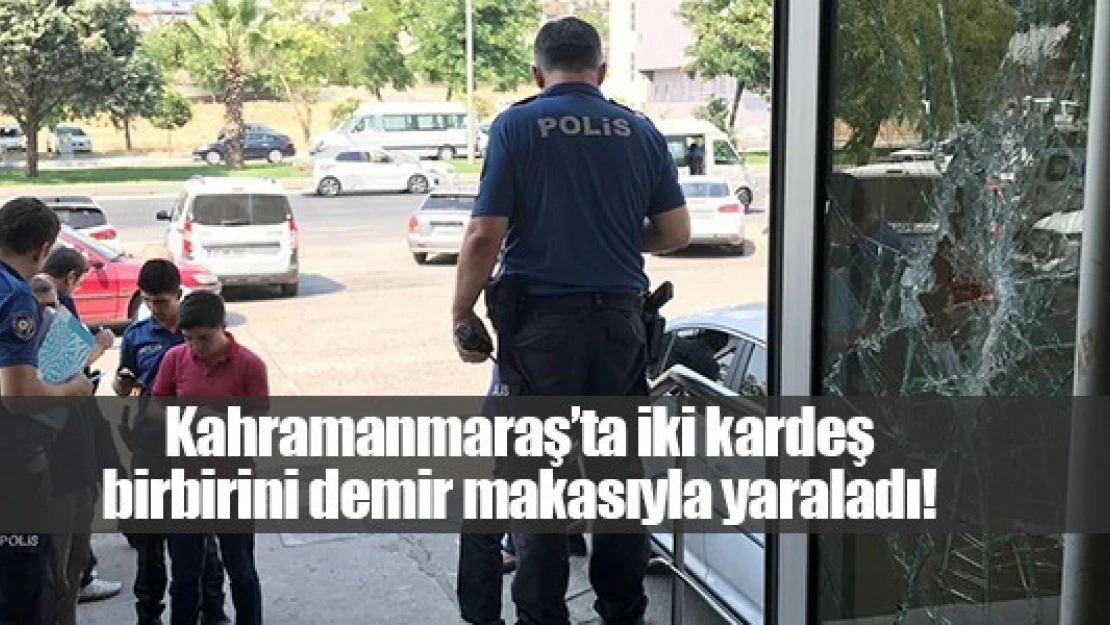 Kahramanmaraş'ta iki kardeş birbirini demir makasıyla yaraladı!