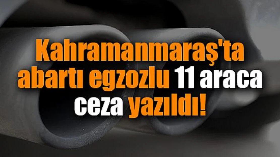 Kahramanmaraş'ta abartı egzozlu 11 araca ceza yazıldı