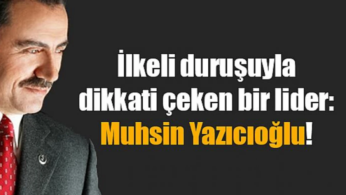 İlkeli duruşuyla dikkati çeken bir lider: Muhsin Yazıcıoğlu!