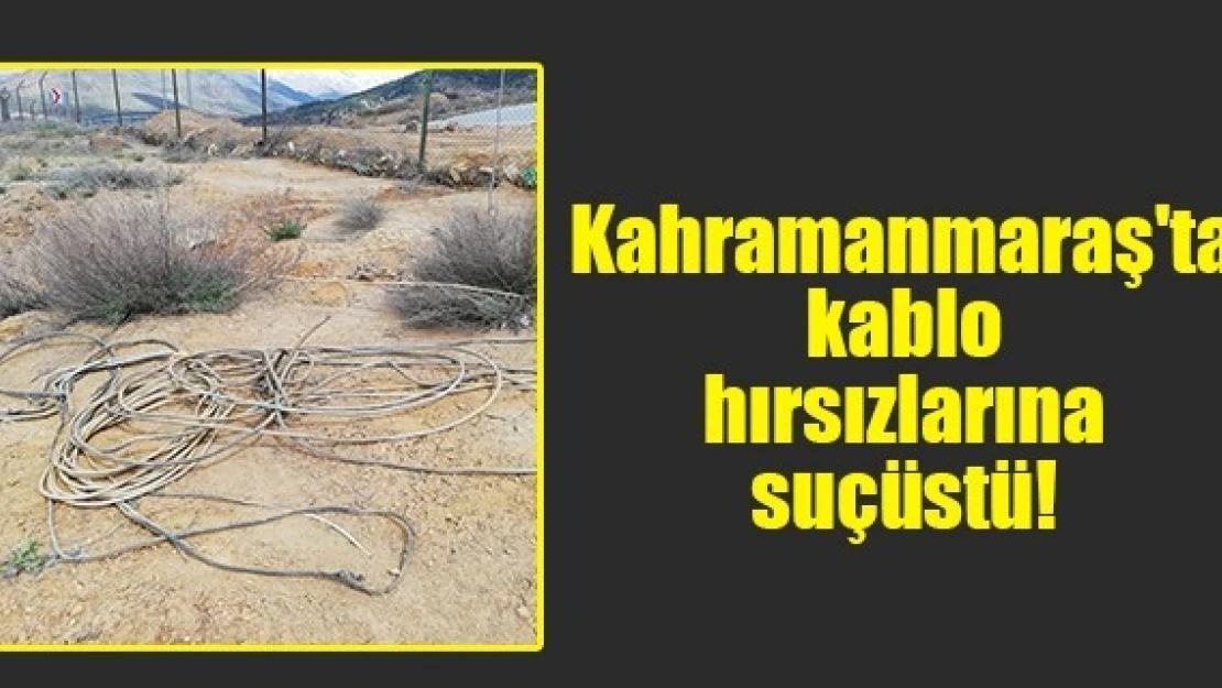 Kahramanmaraş'ta kablo hırsızlarına suçüstü!