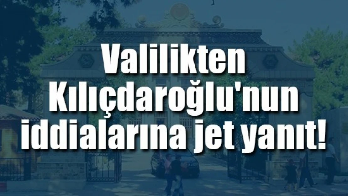 Valilikten Kılıçdaroğlu'nun iddialarına jet yanıt