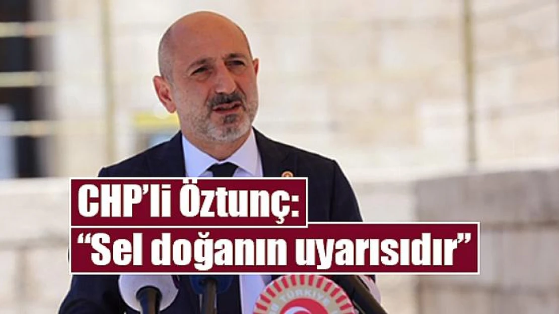 CHP'li Öztunç: 'Sel doğanın uyarısıdır'