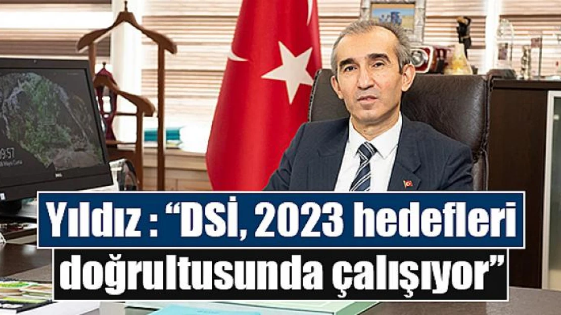 Yıldız: 'DSİ, 2023 hedefleri doğrultusunda çalışıyor'