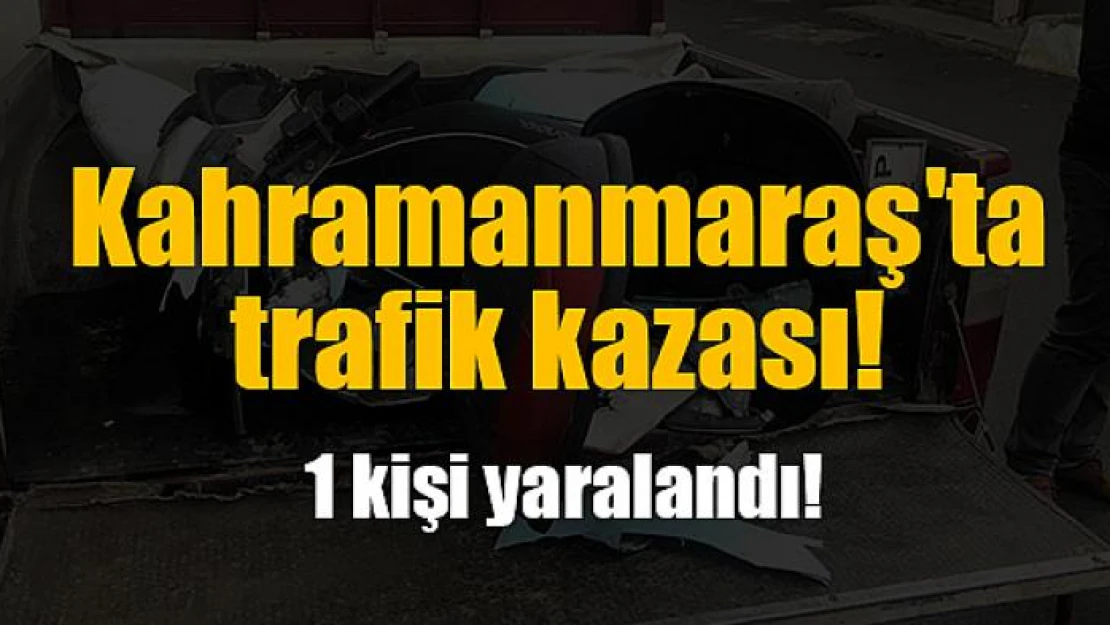 Kahramanmaraş'ta trafik kazası: 1 yaralı!