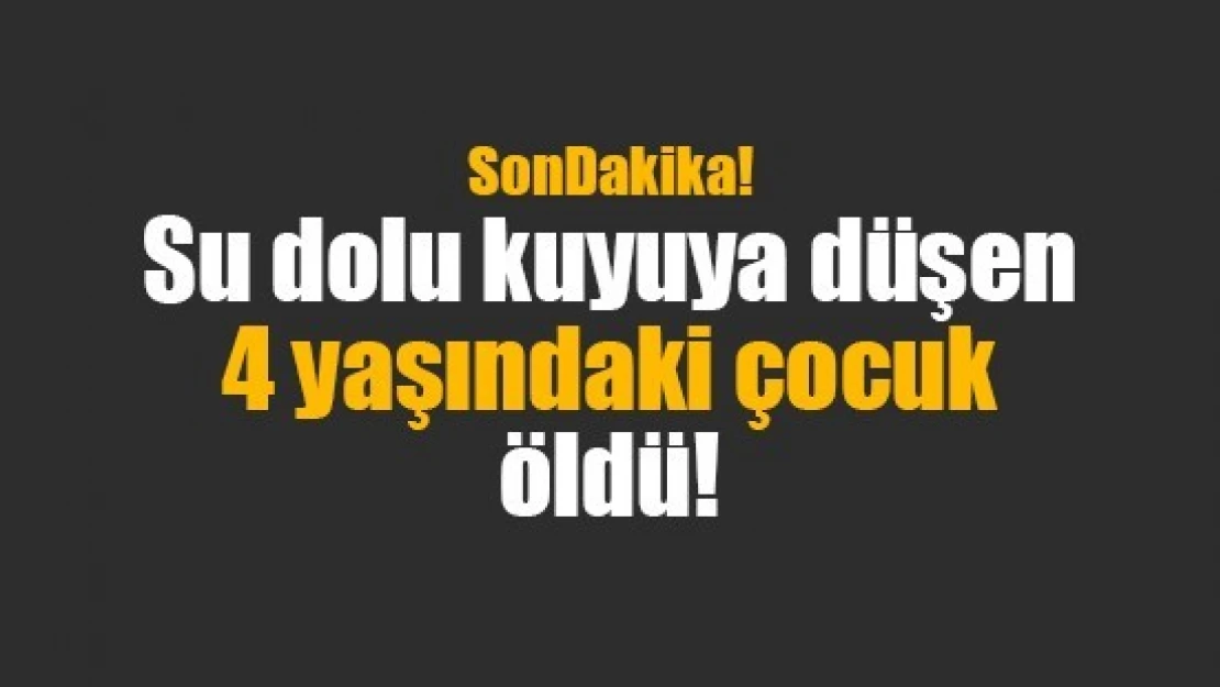 Su dolu kuyuya düşen 4 yaşındaki çocuk öldü!