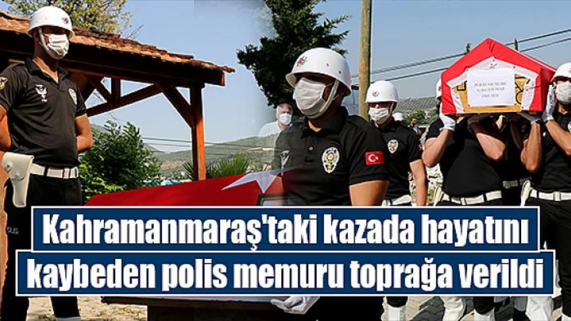 Kahramanmaraş'taki kazada hayatını kaybeden polis memuru toprağa verildi