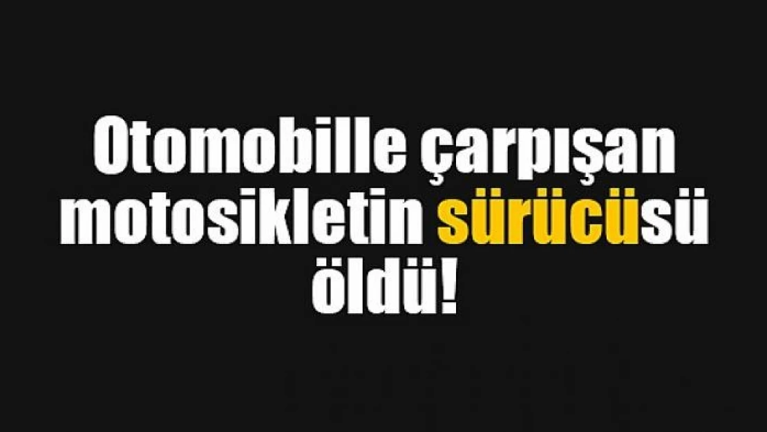 Otomobille çarpışan motosikletin sürücüsü öldü