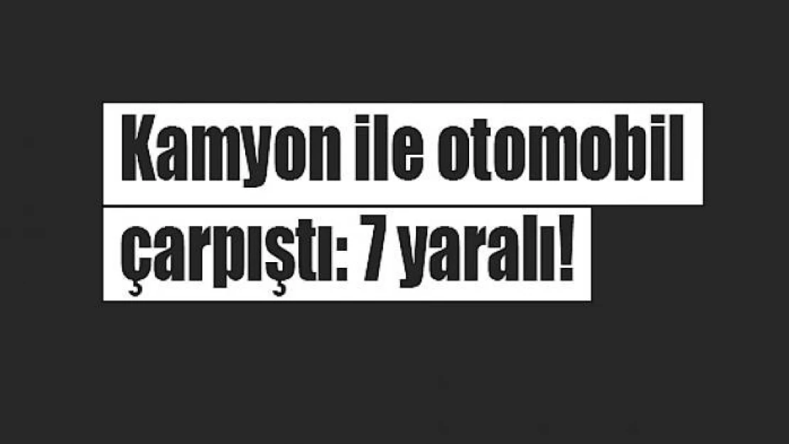 Kamyon ile otomobil çarpıştı: 7 yaralı!