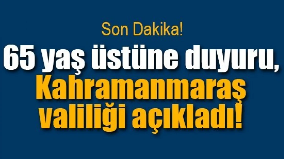 65 yaş üstüne duyuru, Kahramanmaraş valiliği açıkladı