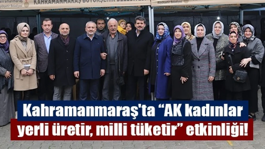 Kahramanmaraş'ta 'AK kadınlar yerli üretir, milli tüketir' etkinliği!