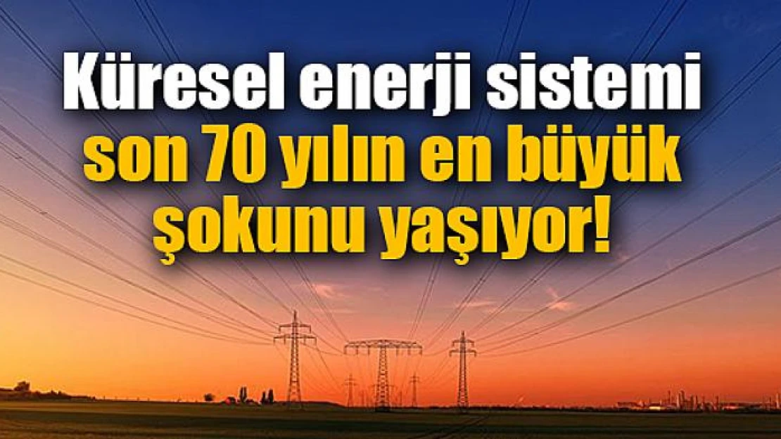 Küresel enerji sistemi son 70 yılın en büyük şokunu yaşıyor