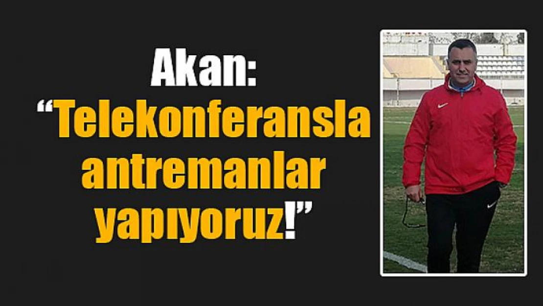 Akan: 'Telekonferansla antremanlar yapıyoruz!'