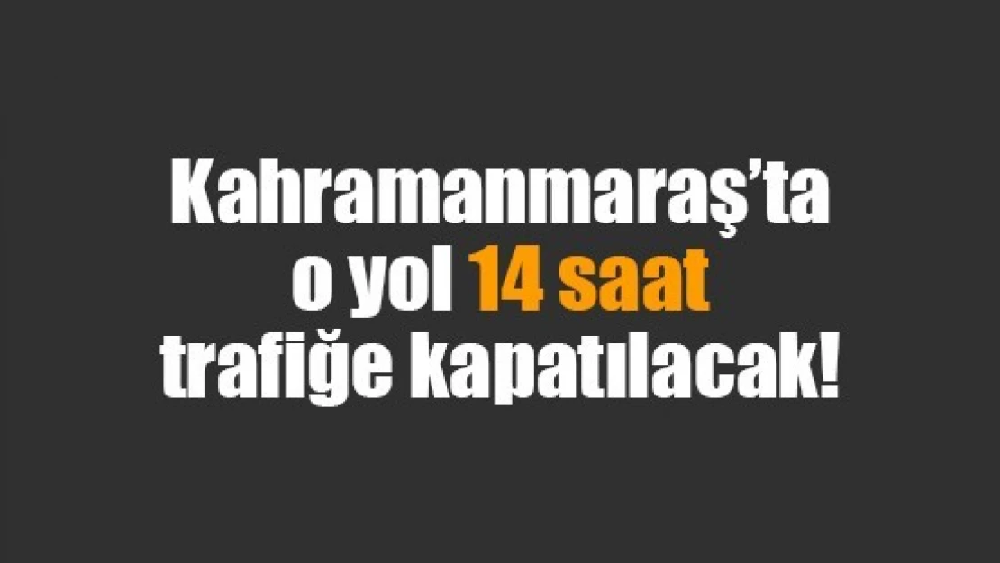 Kahramanmaraş'ta o yol 14 saat trafiğe kapatılacak!