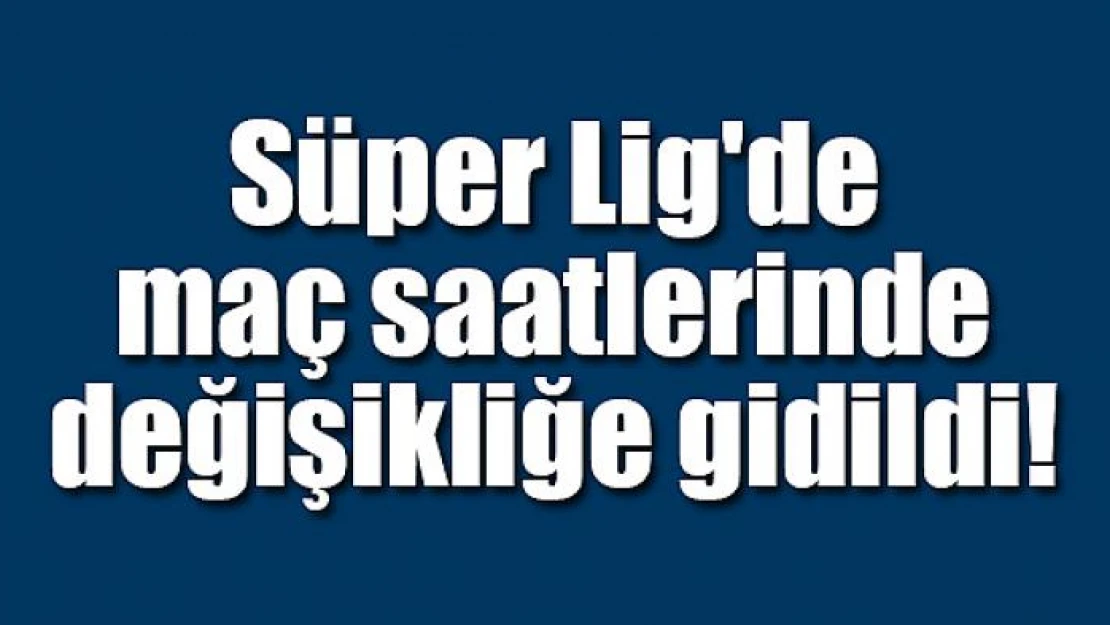 Süper Lig'de maç saatlerinde değişikliğe gidildi